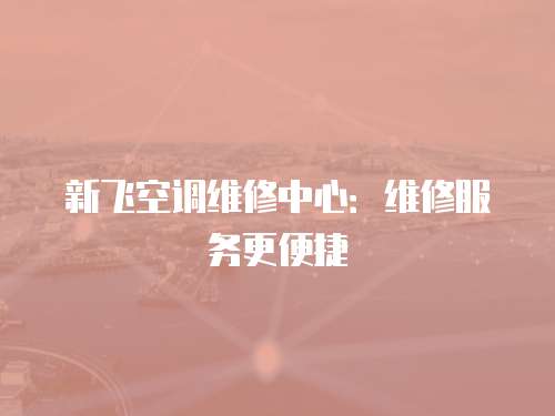 新飛空調維修中心：維修服務更便捷