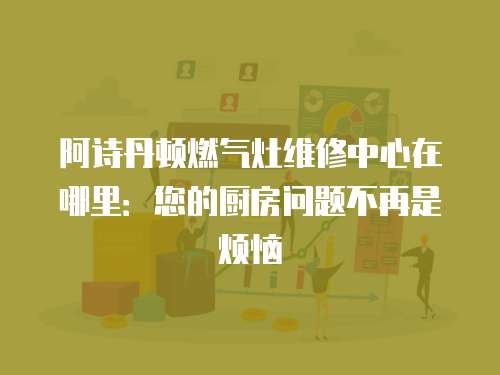 阿詩丹頓燃氣灶維修中心在哪里：您的廚房問題不再是煩惱