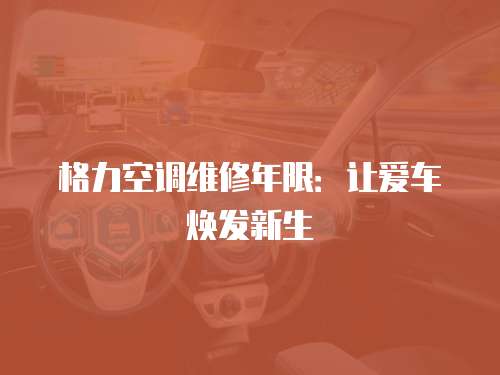 格力空調維修年限：讓愛車煥發(fā)新生