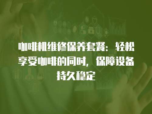 咖啡機維修保養套餐：輕松享受咖啡的同時，保障設備持久穩定