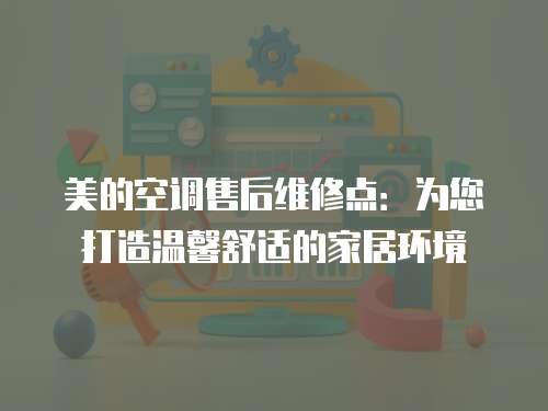 美的空調售后維修點：為您打造溫馨舒適的家居環境