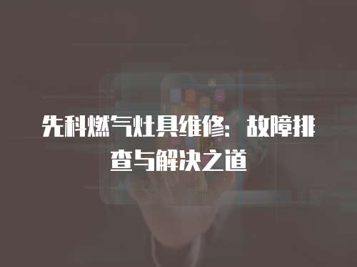先科燃氣灶具維修：故障排查與解決之道