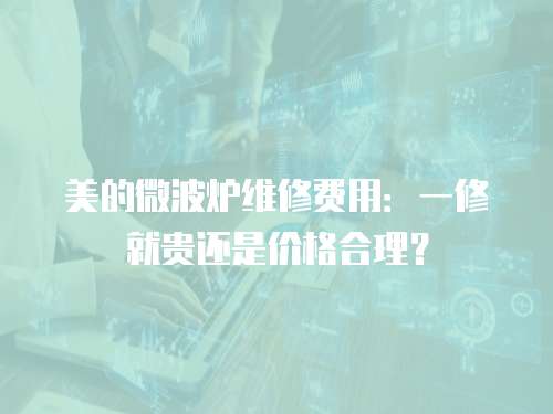 美的微波爐維修費(fèi)用：一修就貴還是價(jià)格合理？