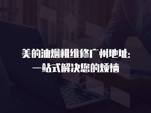 美的油煙機(jī)維修廣州地址：一站式解決您的煩惱