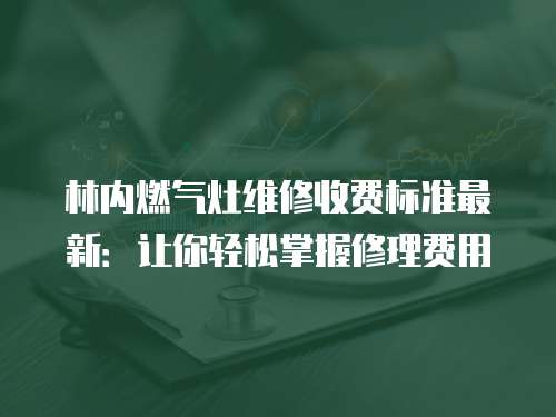 林內燃氣灶維修收費標準最新：讓你輕松掌握修理費用