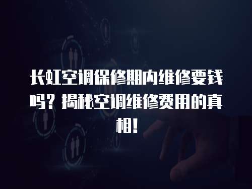 長虹空調保修期內維修要錢嗎？揭秘空調維修費用的真相！