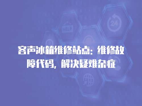 容聲冰箱維修站點: 維修故障代碼, 解決疑難雜癥
