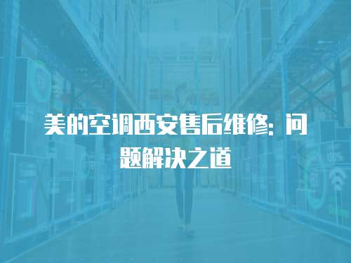 美的空調(diào)西安售后維修: 問題解決之道