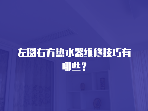左圓右方熱水器維修技巧有哪些？