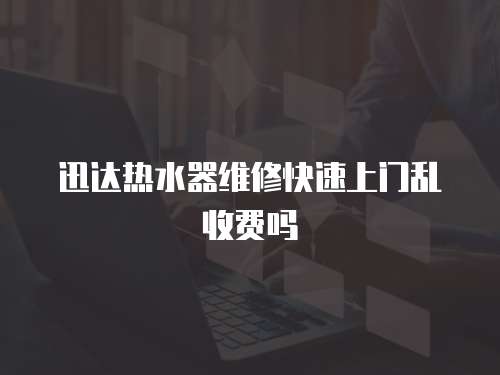 迅達熱水器維修快速上門亂收費嗎