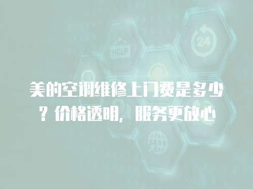 美的空調維修上門費是多少？價格透明，服務更放心