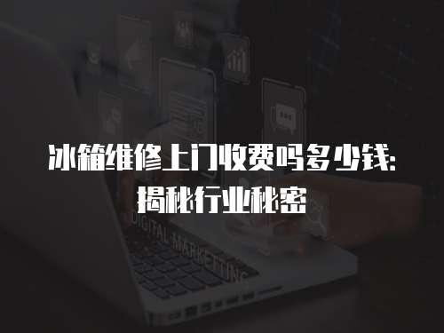 冰箱維修上門收費(fèi)嗎多少錢：揭秘行業(yè)秘密