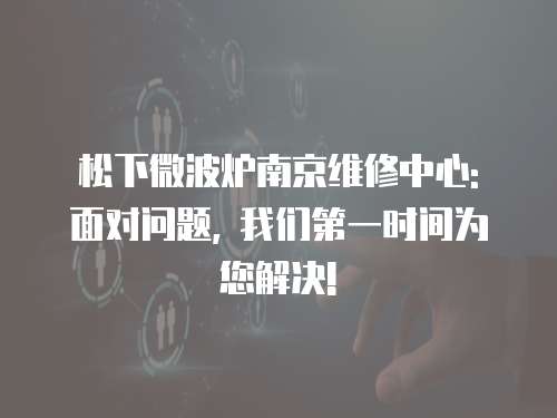 松下微波爐南京維修中心: 面對問題, 我們第一時間為您解決!