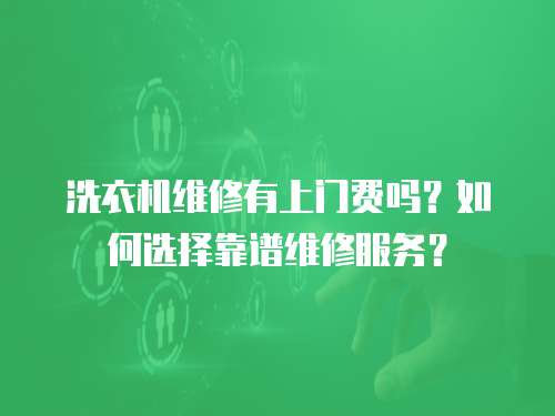 洗衣機維修有上門費嗎？如何選擇靠譜維修服務？