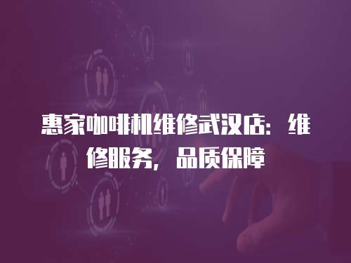 惠家咖啡機維修武漢店：維修服務，品質保障