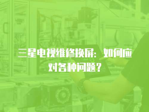 三星電視維修換屏：如何應對各種問題？