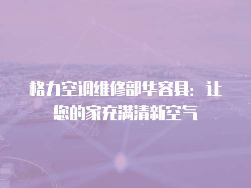 格力空調維修部華容縣：讓您的家充滿清新空氣