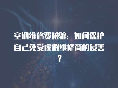 空調維修費被騙：如何保護自己免受虛假維修商的侵害？