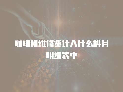 咖啡機(jī)維修費(fèi)計(jì)入什么科目明細(xì)表中