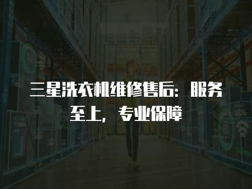 三星洗衣機(jī)維修售后：服務(wù)至上，專(zhuān)業(yè)保障