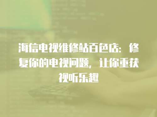 海信電視維修站百色店：修復你的電視問題，讓你重獲視聽樂趣