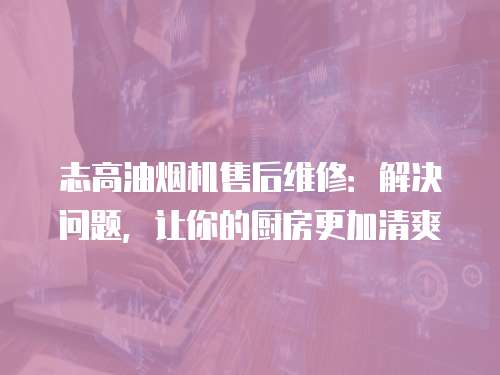 志高油煙機售后維修：解決問題，讓你的廚房更加清爽