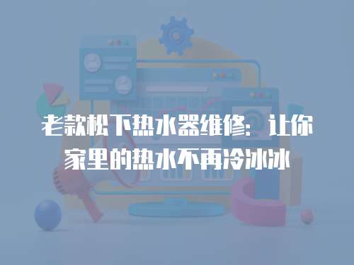 老款松下熱水器維修：讓你家里的熱水不再冷冰冰