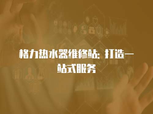 格力熱水器維修站: 打造一站式服務