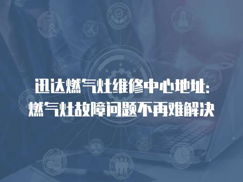 迅達燃氣灶維修中心地址：燃氣灶故障問題不再難解決
