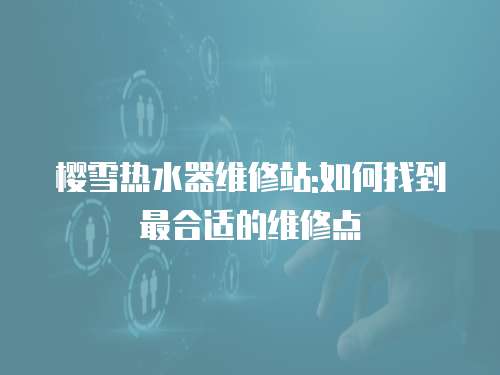 櫻雪熱水器維修站:如何找到最合適的維修點