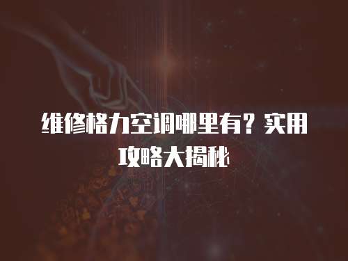 維修格力空調哪里有？實用攻略大揭秘