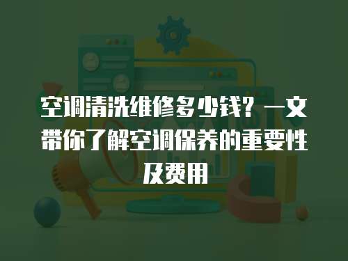 空調清洗維修多少錢？一文帶你了解空調保養的重要性及費用
