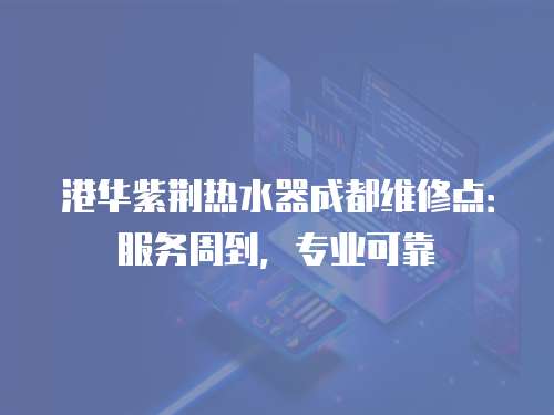 港華紫荊熱水器成都維修點(diǎn)：服務(wù)周到，專業(yè)可靠
