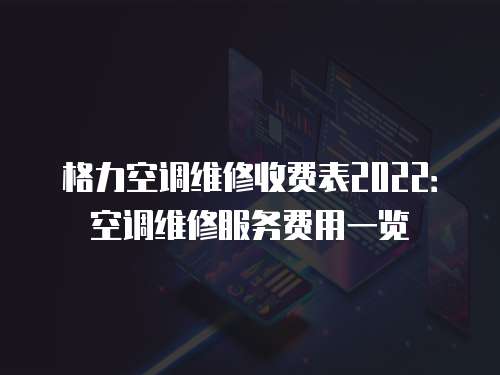 格力空調維修收費表2022：空調維修服務費用一覽