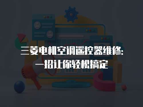 三菱電機(jī)空調(diào)遙控器維修：一招讓你輕松搞定