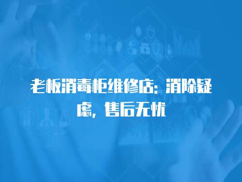 老板消毒柜維修店: 消除疑慮, 售后無憂