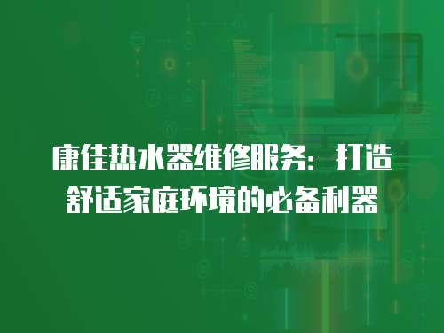 康佳熱水器維修服務：打造舒適家庭環境的必備利器