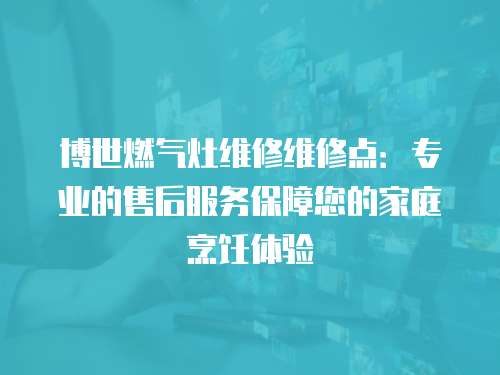 博世燃氣灶維修維修點：專業(yè)的售后服務(wù)保障您的家庭烹飪體驗