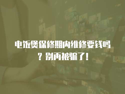 電飯煲保修期內(nèi)維修要錢嗎？別再被騙了！