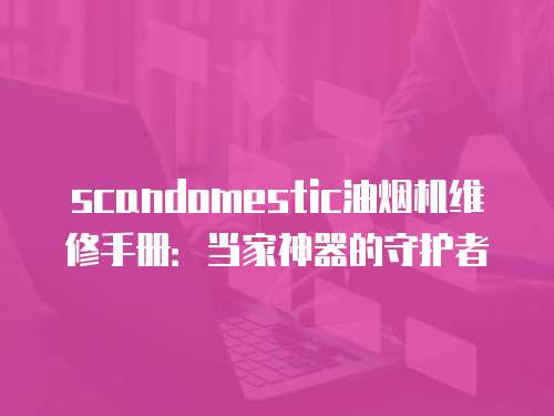 scandomestic油煙機維修手冊：當家神器的守護者