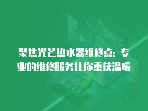 聚焦光芒熱水器維修點: 專業的維修服務讓你重獲溫暖