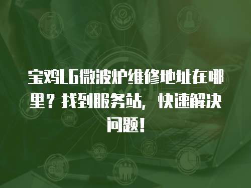寶雞LG微波爐維修地址在哪里？找到服務(wù)站，快速解決問題！