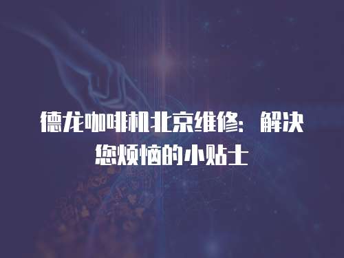 德龍咖啡機北京維修：解決您煩惱的小貼士