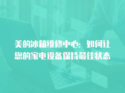 美的冰箱維修中心：如何讓您的家電設備保持最佳狀態