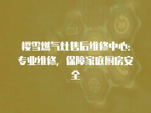 櫻雪燃氣灶售后維修中心：專業維修，保障家庭廚房安全