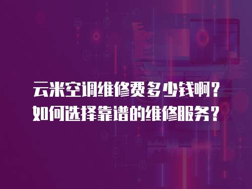 云米空調維修費多少錢啊？如何選擇靠譜的維修服務？