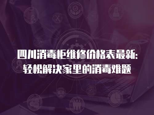 四川消毒柜維修價格表最新：輕松解決家里的消毒難題