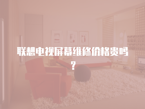 聯(lián)想電視屏幕維修價格貴嗎？