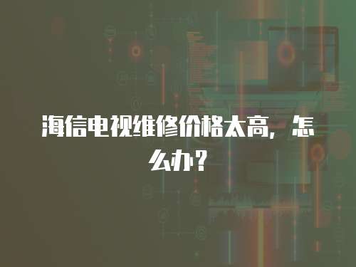 海信電視維修價格太高，怎么辦？