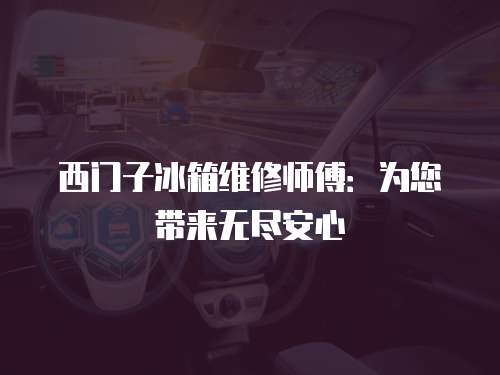 西門子冰箱維修師傅：為您帶來無盡安心